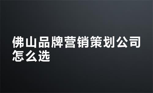 佛山品牌營銷策劃公司怎么選
