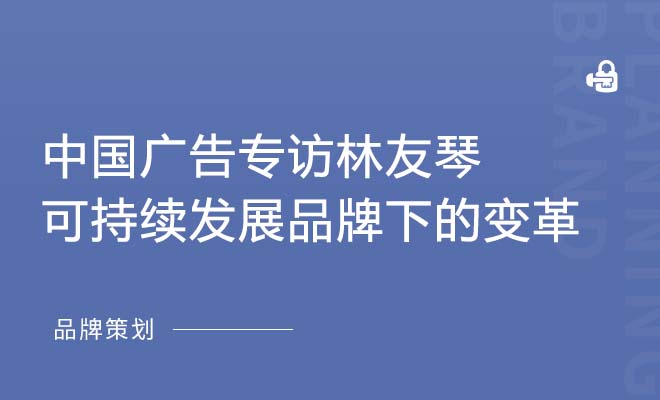 中國廣告專訪林友琴|可持續發展品牌下的一站變革