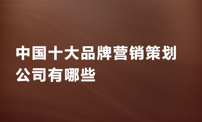 中國十大品牌營銷策劃公司有哪些